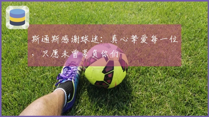 斯通斯感谢球迷：真心挚爱每一位，只愿未曾辜负你们