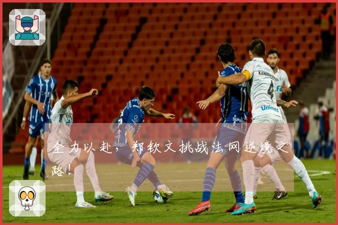 全力以赴,郑钦文挑战法网逆境之路!
