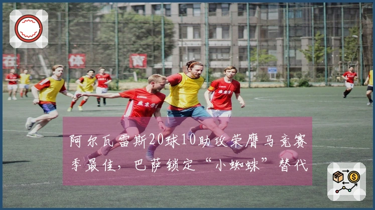 阿尔瓦雷斯20球10助攻荣膺马竞赛季最佳，巴萨锁定“小蜘蛛”替代人选